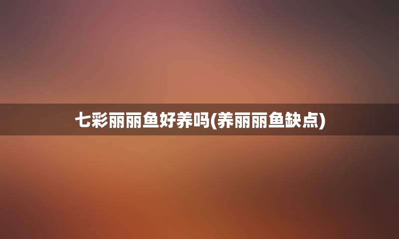 七彩丽丽鱼好养吗(养丽丽鱼缺点)