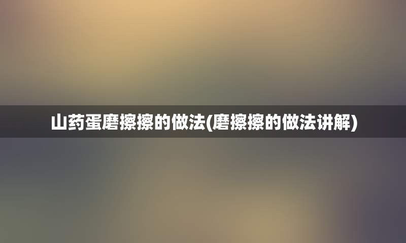 山药蛋磨擦擦的做法(磨擦擦的做法讲解)