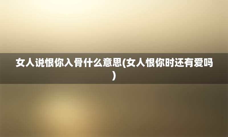 女人说恨你入骨什么意思(女人恨你时还有爱吗)