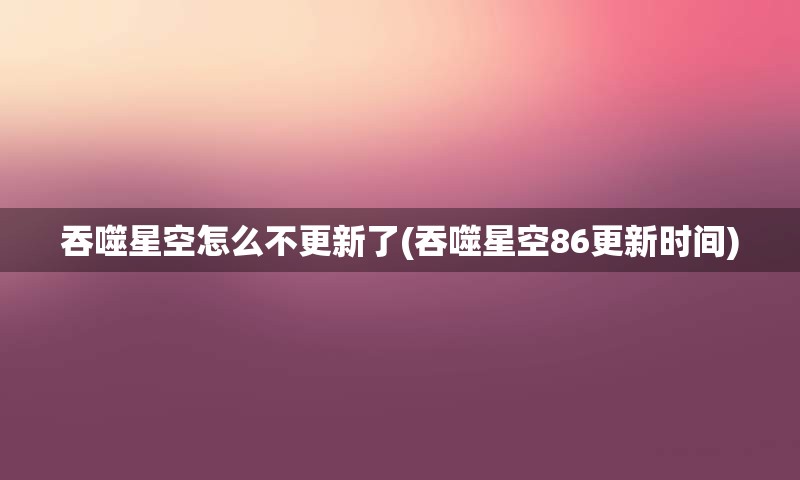 吞噬星空怎么不更新了(吞噬星空86更新时间)