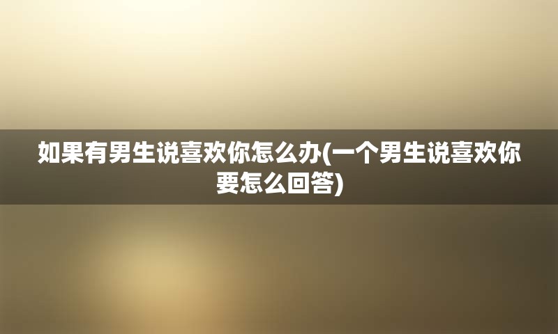 如果有男生说喜欢你怎么办(一个男生说喜欢你要怎么回答)