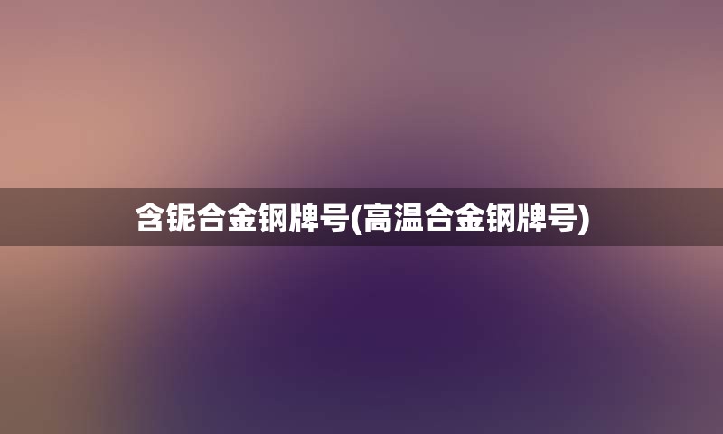 含铌合金钢牌号(高温合金钢牌号)