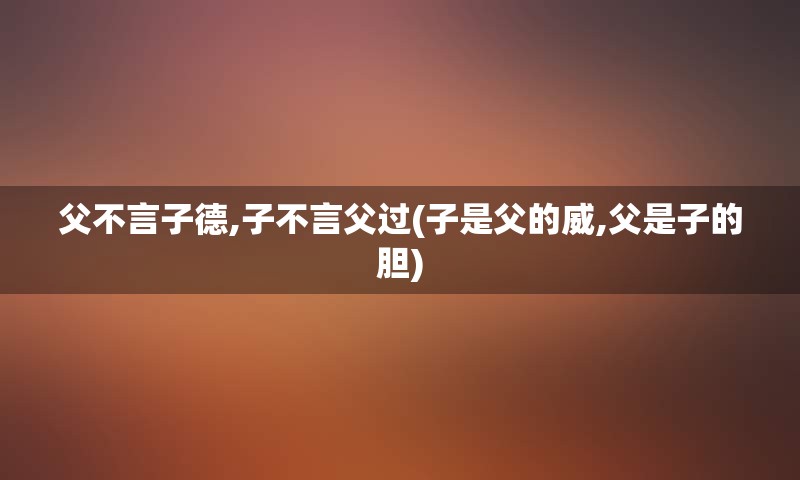 父不言子德,子不言父过(子是父的威,父是子的胆)