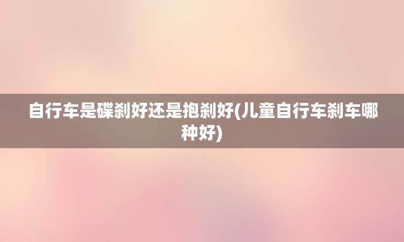 自行车是碟刹好还是抱刹好(儿童自行车刹车哪种好)