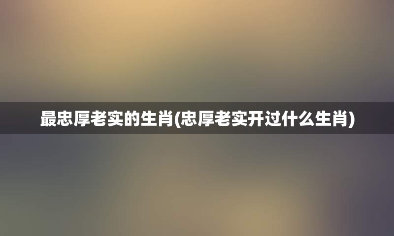 最忠厚老实的生肖(忠厚老实开过什么生肖)