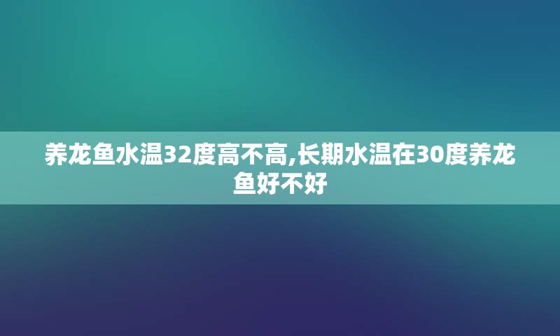 养龙鱼水温32度高不高,长期水温在30度养龙鱼好不好