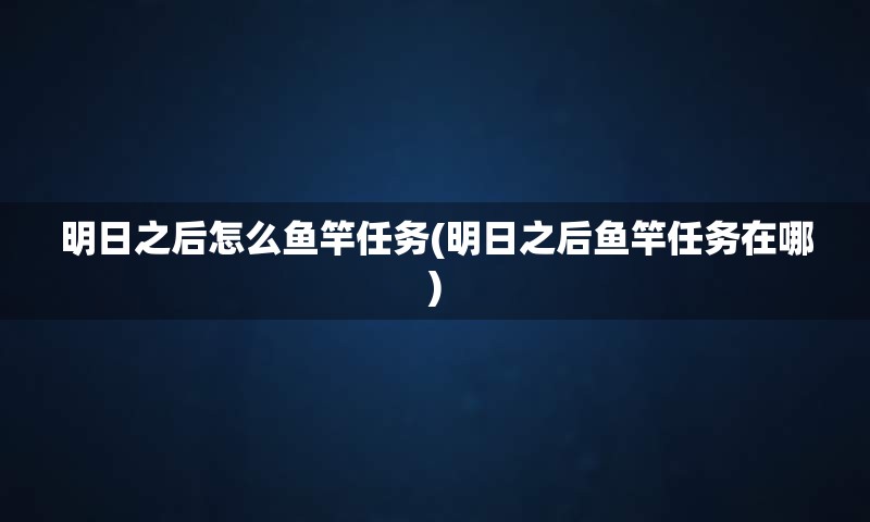 明日之后怎么鱼竿任务(明日之后鱼竿任务在哪)