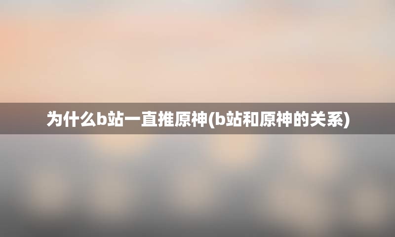 为什么b站一直推原神(b站和原神的关系)