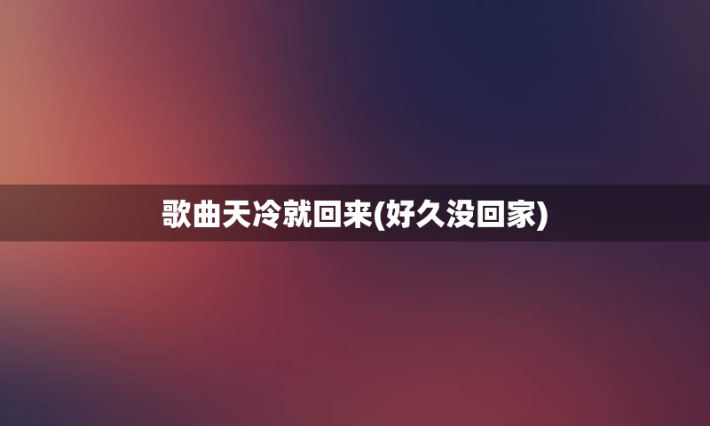 歌曲天冷就回来(好久没回家)