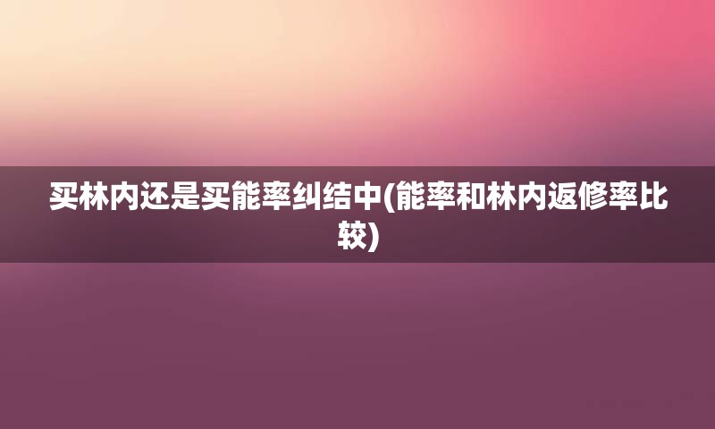 买林内还是买能率纠结中(能率和林内返修率比较)