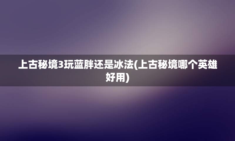 上古秘境3玩蓝胖还是冰法(上古秘境哪个英雄好用)