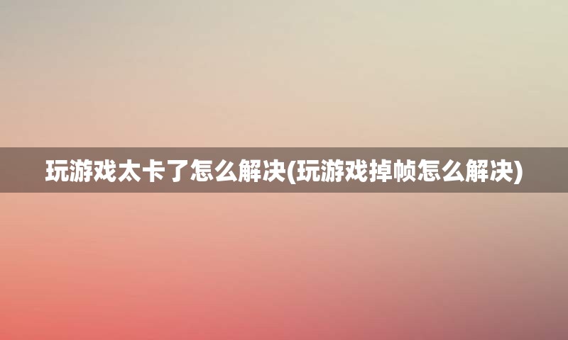 玩游戏太卡了怎么解决(玩游戏掉帧怎么解决)