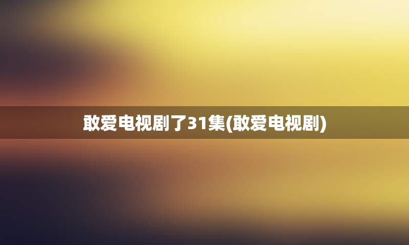 敢爱电视剧了31集(敢爱电视剧)