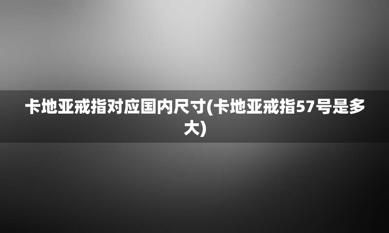 卡地亚戒指对应国内尺寸(卡地亚戒指57号是多大)