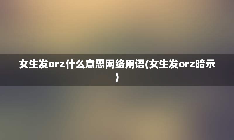 女生发orz什么意思网络用语(女生发orz暗示)