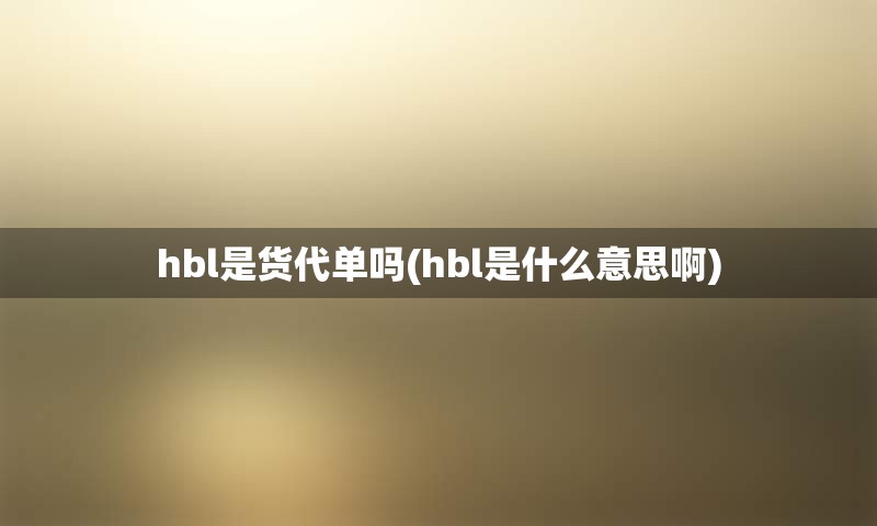 hbl是货代单吗(hbl是什么意思啊)