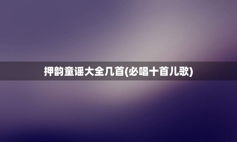 押韵童谣大全几首(必唱十首儿歌)