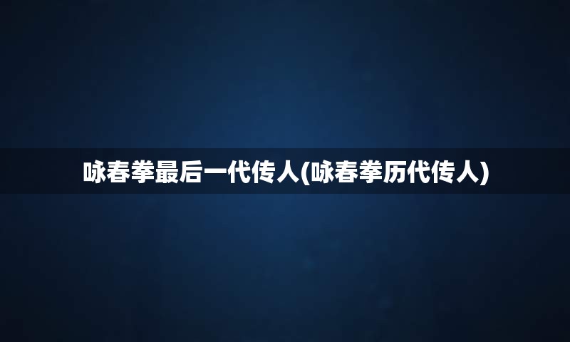 咏春拳最后一代传人(咏春拳历代传人)