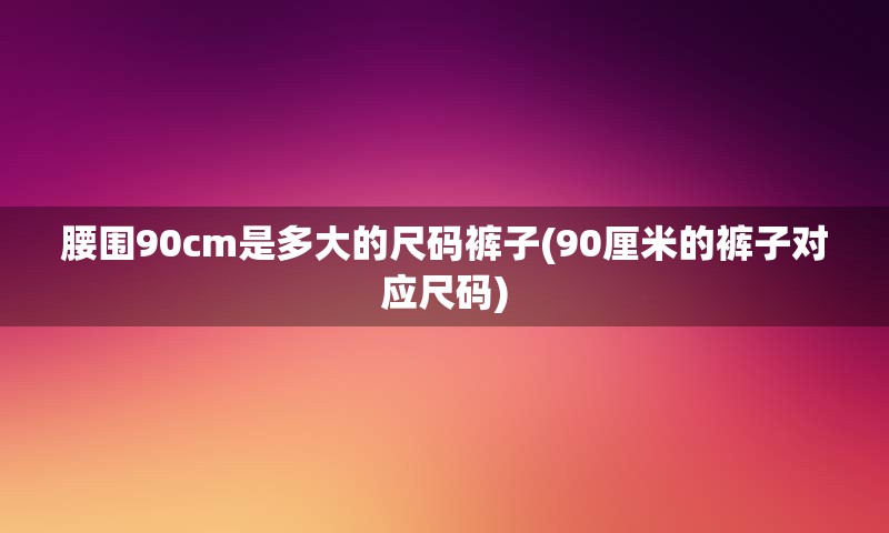 腰围90cm是多大的尺码裤子(90厘米的裤子对应尺码)
