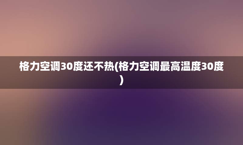 格力空调30度还不热(格力空调最高温度30度)