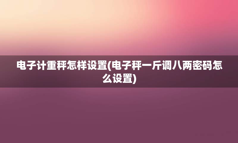 电子计重秤怎样设置(电子秤一斤调八两密码怎么设置)