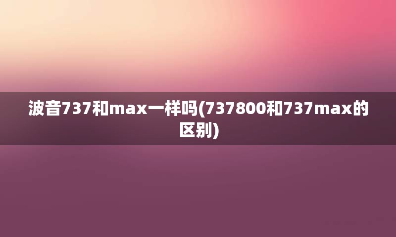 波音737和max一样吗(737800和737max的区别)