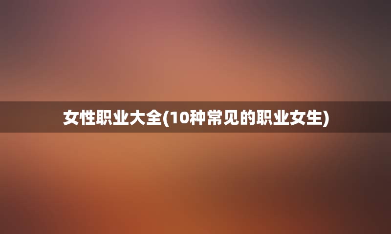 女性职业大全(10种常见的职业女生)