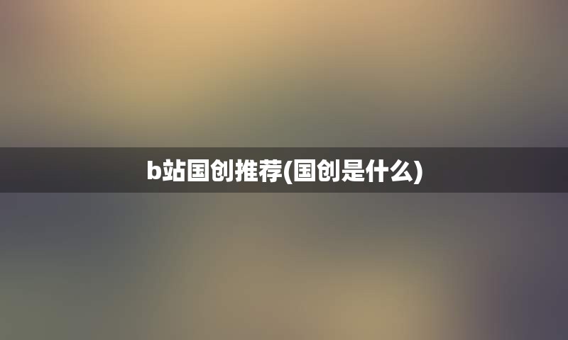 b站国创推荐(国创是什么)