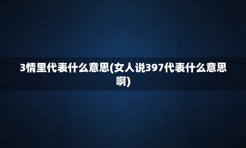 3情里代表什么意思(女人说397代表什么意思啊)