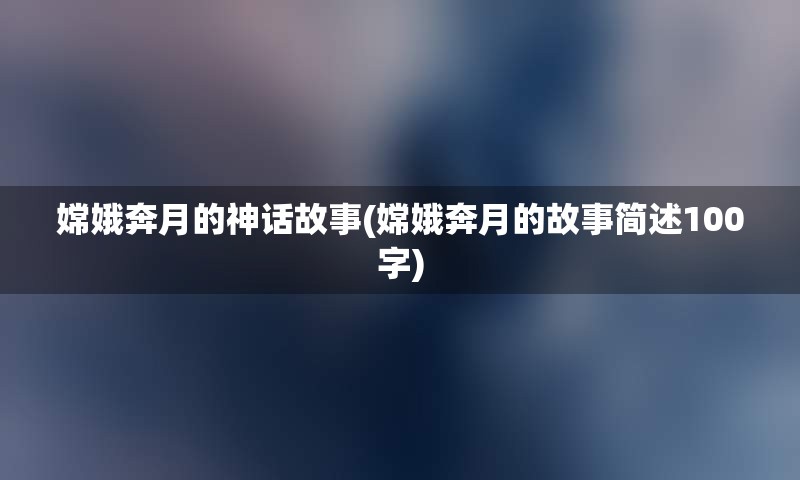 嫦娥奔月的神话故事(嫦娥奔月的故事简述100字)