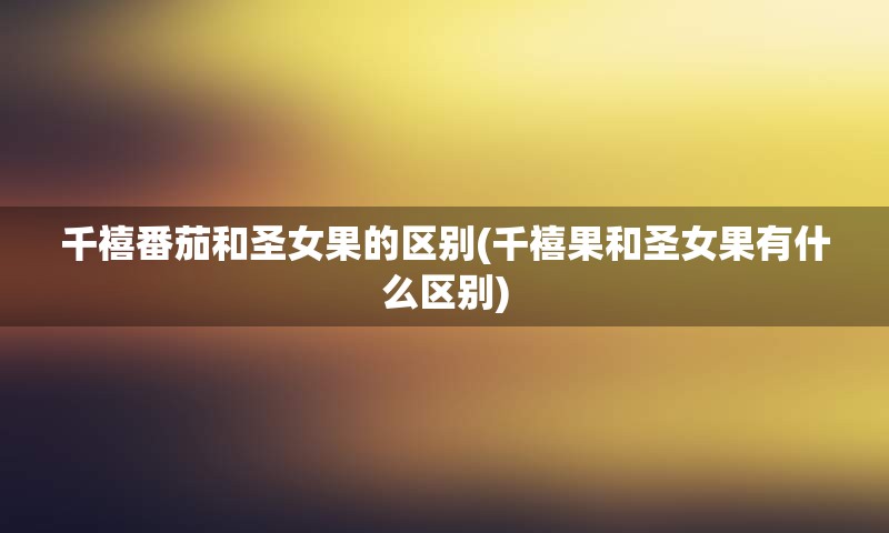 千禧番茄和圣女果的区别(千禧果和圣女果有什么区别)