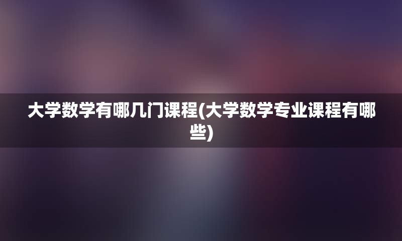 大学数学有哪几门课程(大学数学专业课程有哪些)