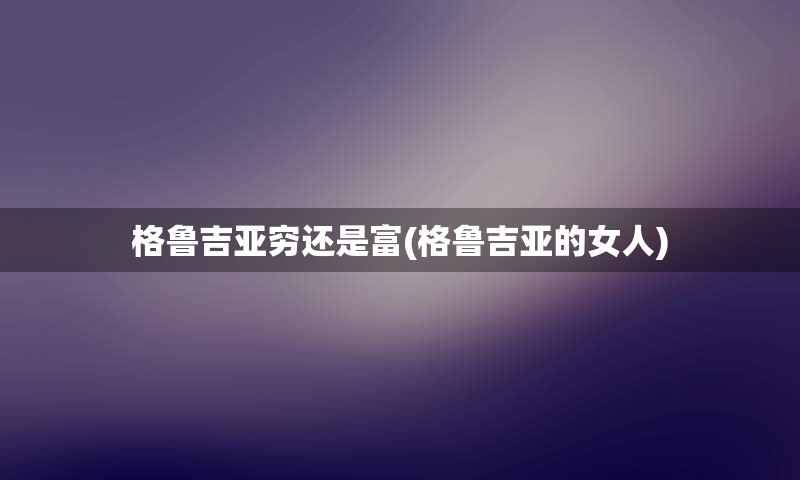 格鲁吉亚穷还是富(格鲁吉亚的女人)