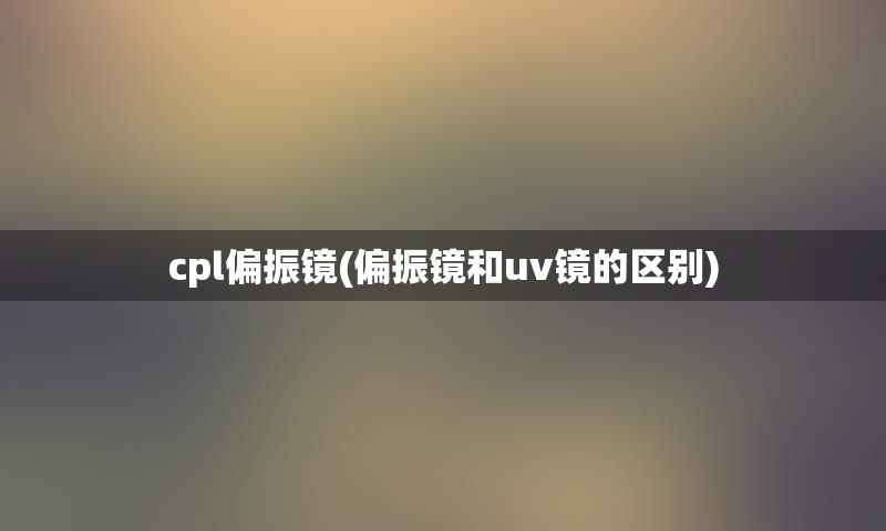 cpl偏振镜(偏振镜和uv镜的区别)