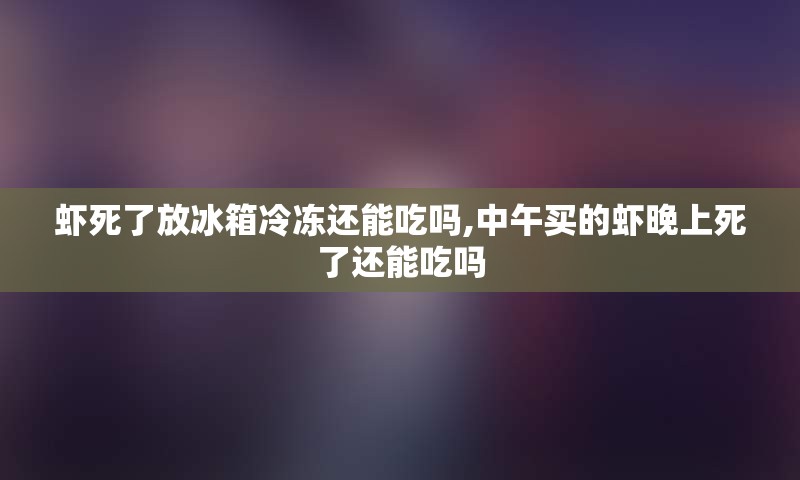 虾死了放冰箱冷冻还能吃吗,中午买的虾晚上死了还能吃吗