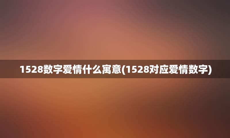 1528数字爱情什么寓意(1528对应爱情数字)
