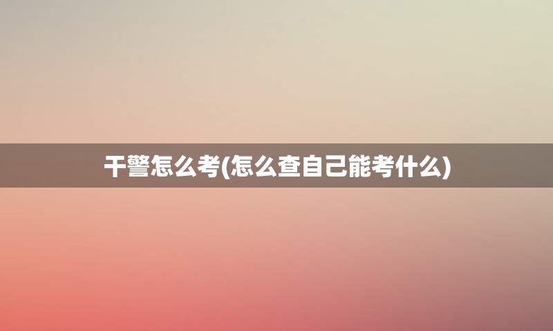 干警怎么考(怎么查自己能考什么)