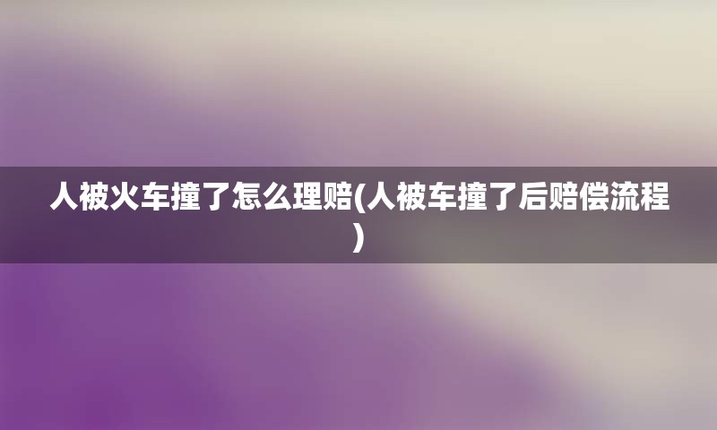 人被火车撞了怎么理赔(人被车撞了后赔偿流程)