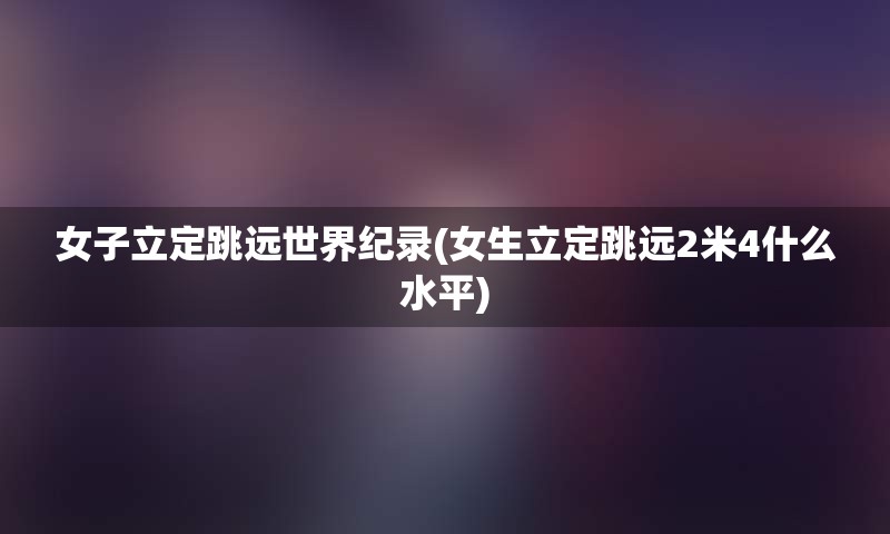 女子立定跳远世界纪录(女生立定跳远2米4什么水平)
