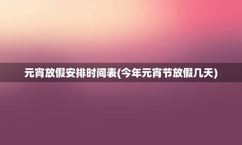 元宵放假安排时间表(今年元宵节放假几天)
