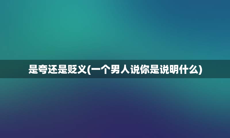 是夸还是贬义(一个男人说你是说明什么)