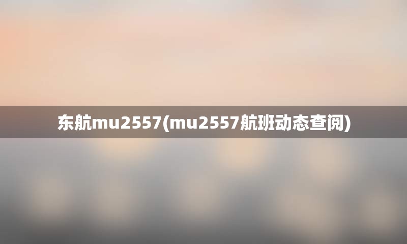 东航mu2557(mu2557航班动态查阅)