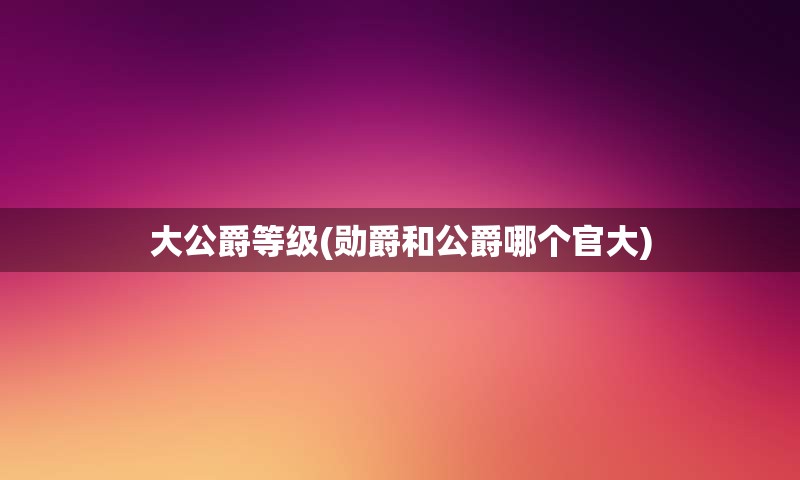 大公爵等级(勋爵和公爵哪个官大)