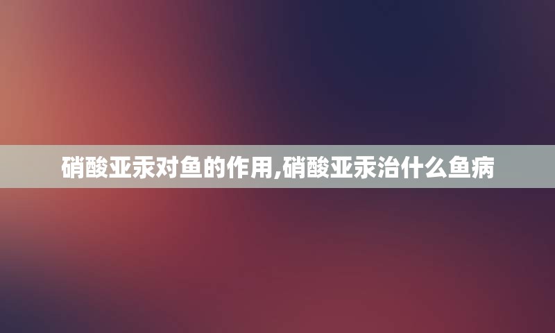 硝酸亚汞对鱼的作用,硝酸亚汞治什么鱼病