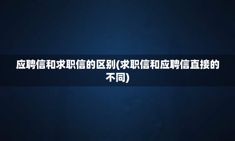 应聘信和求职信的区别(求职信和应聘信直接的不同)