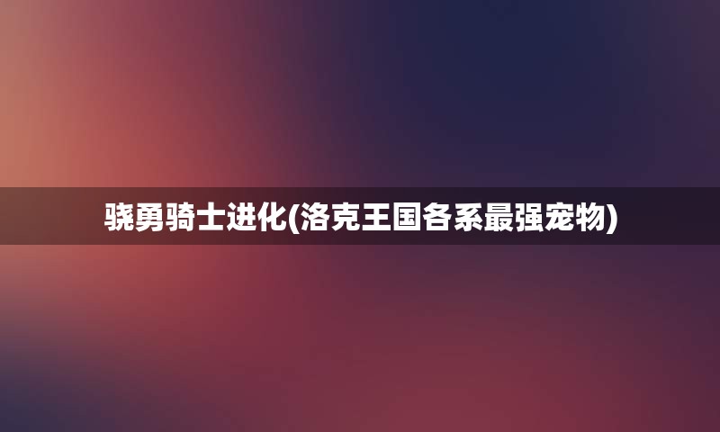 骁勇骑士进化(洛克王国各系最强宠物)