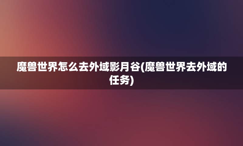 魔兽世界怎么去外域影月谷(魔兽世界去外域的任务)