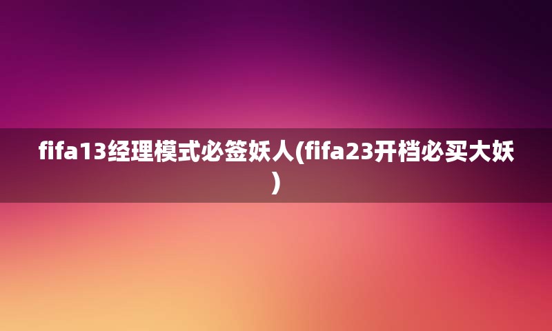 fifa13经理模式必签妖人(fifa23开档必买大妖)
