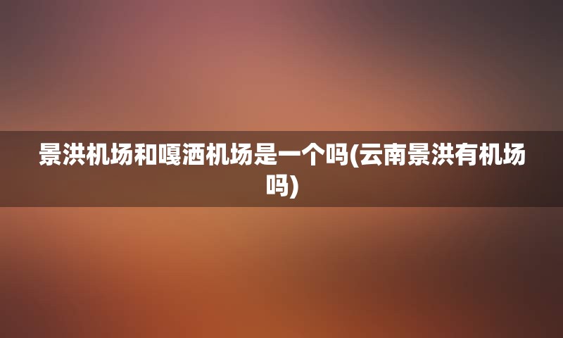 景洪机场和嘎洒机场是一个吗(云南景洪有机场吗)