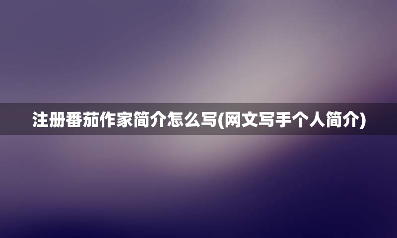 注册番茄作家简介怎么写(网文写手个人简介) 注册番茄作家简介怎么写(网文写手个人简介)